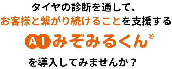 タイヤの診断を通して、お客様と繋がり続けることを支援するAIみぞみるくんを導入してみませんか？